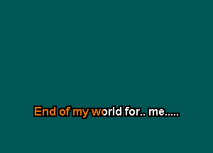 End of my world for.. me .....