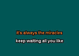 it's always the miracles

keep waiting all you like