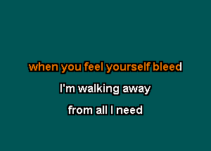 when you feel yourself bleed

I'm walking away

from all I need