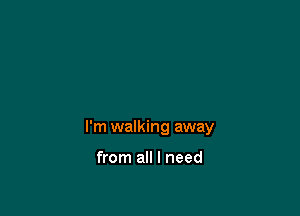 I'm walking away

from all I need