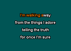 I'm walking away

from the things I adore
telling the truth

for once I'm sure