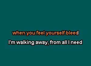 when you feel yourself bleed

I'm walking away, from all I need
