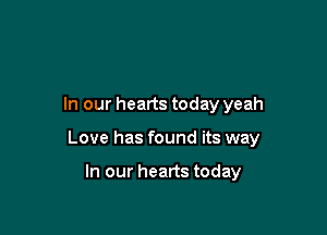 In our hearts today yeah

Love has found its way

In our hearts today