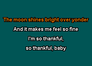 The moon shines bright over yonder

And it makes me feel so fine
I'm so thankful,

so thankful, baby