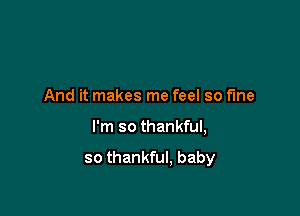 And it makes me feel so fine

I'm so thankful,

so thankful, baby
