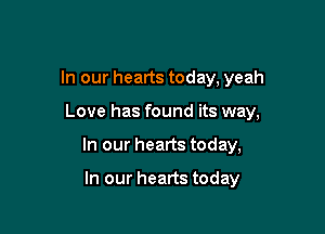 In our hearts today, yeah

Love has found its way,
In our hearts today,

In our hearts today