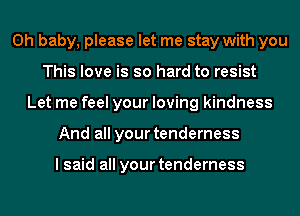 Oh baby, please let me stay with you
This love is so hard to resist
Let me feel your loving kindness
And all your tenderness

lsaid all your tenderness