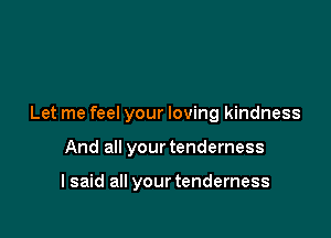 Let me feel your loving kindness

And all your tenderness

lsaid all your tenderness