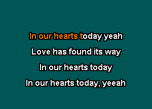 In our hearts today yeah

Love has found its way
In our hearts today

In our hearts today, yeeah
