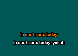 In our hearts today

In our hearts today, yeeah