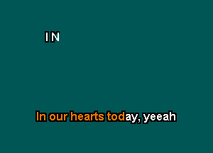 In our hearts today, yeeah