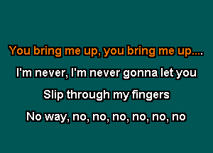 You bring me up, you bring me up....

I'm never, I'm never gonna let you

Slip through my fingers

No way, no, no, no, no, no, no