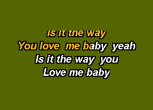 15 II we way
You love me baby yeah

Is it the way you
Love me baby