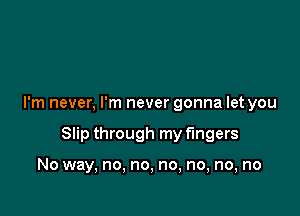 I'm never, I'm never gonna let you

Slip through my fingers

No way, no, no, no, no, no, no