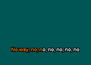 No way, no, no, no, no, no, no