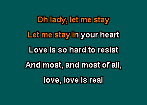 0h lady, let me stay
Let me stay in your heart

Love is so hard to resist

And most, and most of all,

love, love is real