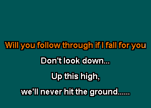 Will you follow through if I fall for you

Don't look down...
Up this high,

we'll never hit the ground ......