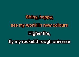 Shiny, happy,
see my world in new colours

Higher fire,

fly my rocket through universe