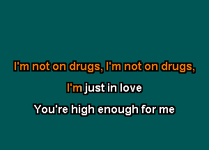 I'm not on drugs, I'm not on drugs,

I'm just in love

You're high enough for me