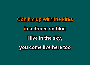 Ooh I'm up with the kites

in a dream so blue

I live in the sky,

you come live here too