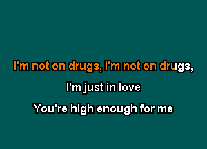 I'm not on drugs, I'm not on drugs,

I'm just in love

You're high enough for me