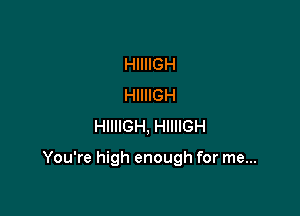 HIIIIGH
HIIIIGH
HllllGH, HllllGH

You're high enough for me...