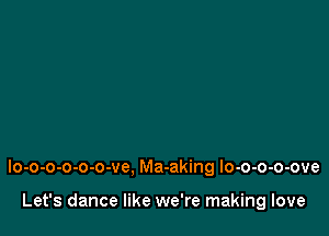 Io-o-o-o-o-o-ve. Ma-aking lo-o-o-o-ove

Let's dance like we're making love