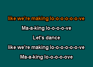like we're making lo-o-o-o-o-o-ve
Ma-a-king lo-o-o-o-ve

Let's dance

like we're making lo-o-o-o-o-o-ve

Ma-a-king lo-o-o-o-ove