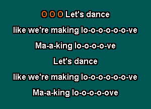 0 0 0 Let's dance
like we're making lo-o-o-o-o-o-ve
Ma-a-king lo-o-o-o-ve

Let's dance

like we're making lo-o-o-o-o-o-ve

Ma-a-king lo-o-o-o-ove