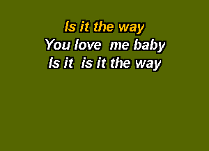 Is it the way
You love me baby
Is it is it the way