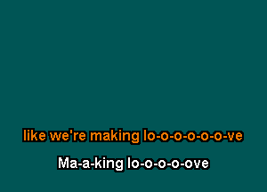 like we're making lo-o-o-o-o-o-ve

Ma-a-king lo-o-o-o-ove