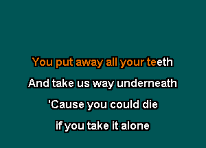 You put away all your teeth

And take us way underneath

'Cause you could die

ifyou take it alone