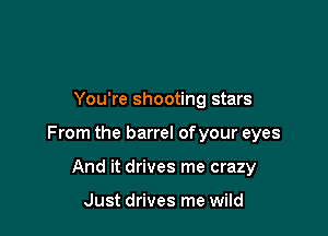 You're shooting stars

From the barrel of your eyes

And it drives me crazy

Just drives me wild