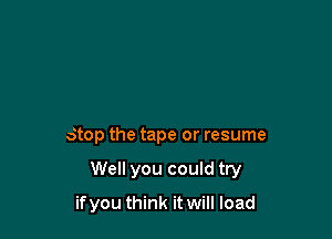 Stop the tape or resume

Well you could try

if you think it will load