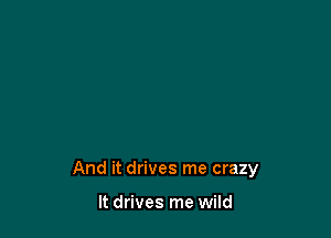 And it drives me crazy

It drives me wild