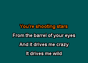 You're shooting stars

From the barrel of your eyes

And it drives me crazy

It drives me wild