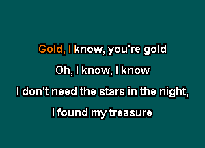 Gold, I know, you're gold

Oh, I know, I know

I don't need the stars in the night,

lfound my treasure