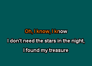 Oh, I know, I know

I don't need the stars in the night,

lfound my treasure