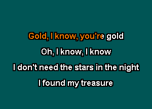 Gold, I know, you're gold

Oh, I know, I know

I don't need the stars in the night

lfound my treasure