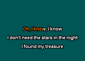 Oh, I know, I know

I don't need the stars in the night

lfound my treasure