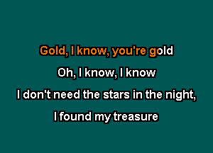 Gold, I know, you're gold

Oh, I know, I know

I don't need the stars in the night,

lfound my treasure