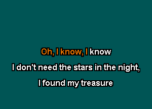 Oh, I know, I know

I don't need the stars in the night,

lfound my treasure
