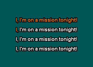 I, I'm on a mission tonight!

I, I'm on a mission tonight!
I, I'm on a mission tonight!

I, I'm on a mission tonight!