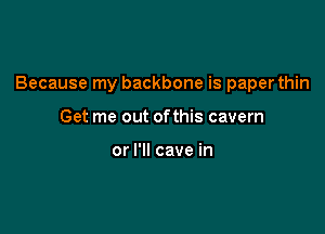 Because my backbone is paper thin

Get me out ofthis cavern

or I'll cave in