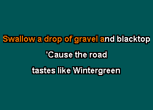 Swallow a drop of gravel and blacktop

'Cause the road

tastes like Wintergreen