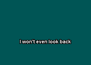 lwon't even look back