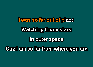 I was so far out of place
Watching those stars

in outer space

Cuz I am so far from where you are