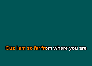 Cuz I am so far from where you are