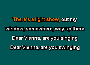 There's a light show, out my
window, somewhere, way up there
Dear Vienna, are you singing

Dear Vienna, are you swinging