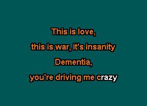This is love,

this is war, it's insanity

Dementia,

you're driving me crazy
